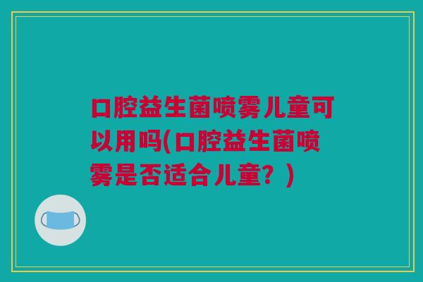 口腔益生菌喷雾儿童可以用吗(口腔益生菌喷雾是否适合儿童？)