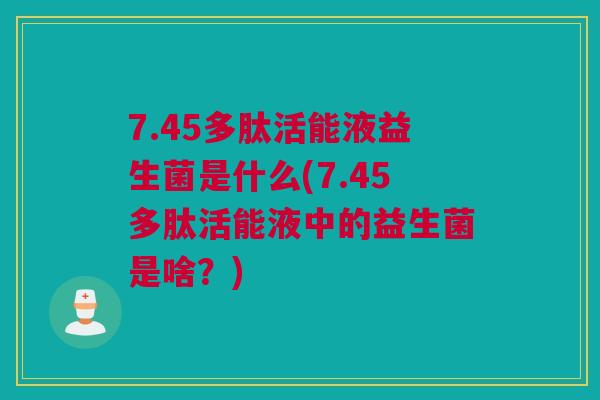 7.45多肽活能液益生菌是什么(7.45多肽活能液中的益生菌是啥？)
