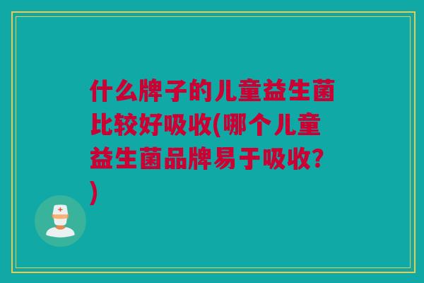 什么牌子的儿童益生菌比较好吸收(哪个儿童益生菌品牌易于吸收？)