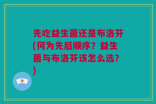 先吃益生菌还是布洛芬(何为先后顺序？益生菌与布洛芬该怎么选？)
