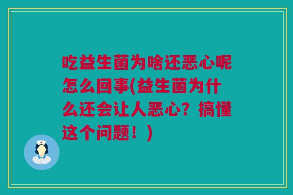 吃益生菌为啥还恶心呢怎么回事(益生菌为什么还会让人恶心？搞懂这个问题！)