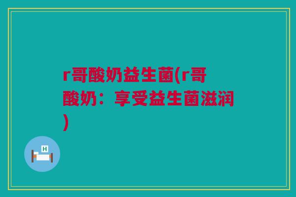 r哥酸奶益生菌(r哥酸奶：享受益生菌滋润)