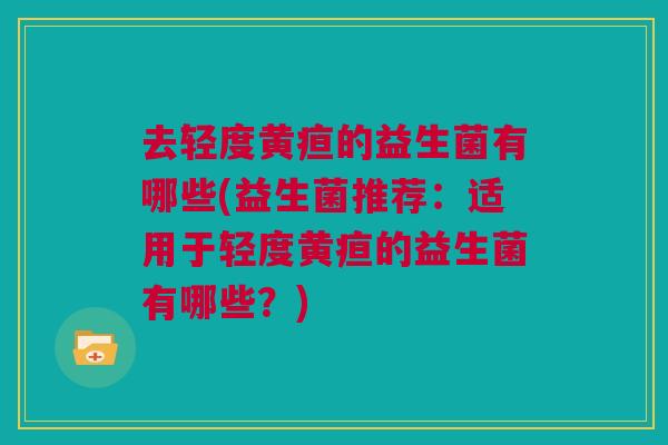 去轻度黄疸的益生菌有哪些(益生菌推荐：适用于轻度黄疸的益生菌有哪些？)