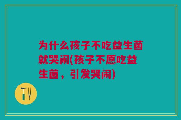 为什么孩子不吃益生菌就哭闹(孩子不愿吃益生菌，引发哭闹)