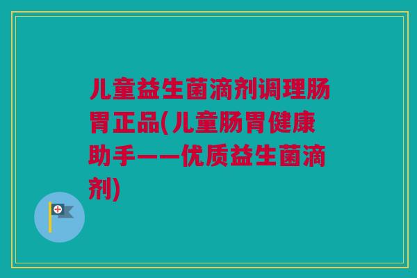 儿童益生菌滴剂调理肠胃正品(儿童肠胃健康助手——优质益生菌滴剂)