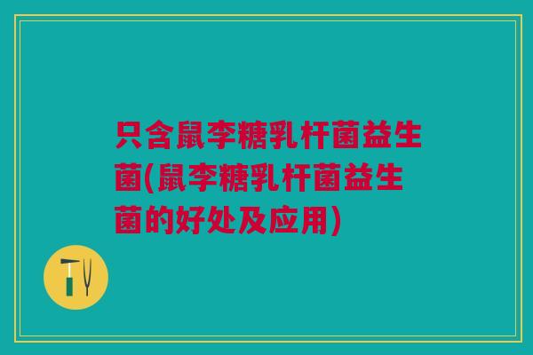 只含鼠李糖乳杆菌益生菌(鼠李糖乳杆菌益生菌的好处及应用)