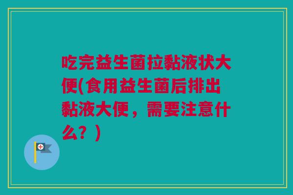 吃完益生菌拉黏液状大便(食用益生菌后排出黏液大便，需要注意什么？)