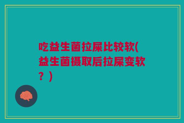 吃益生菌拉屎比较软(益生菌摄取后拉屎变软？)