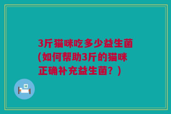 3斤猫咪吃多少益生菌(如何帮助3斤的猫咪正确补充益生菌？)