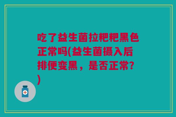 吃了益生菌拉粑粑黑色正常吗(益生菌摄入后排便变黑，是否正常？)
