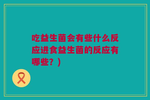 吃益生菌会有些什么反应进食益生菌的反应有哪些？)