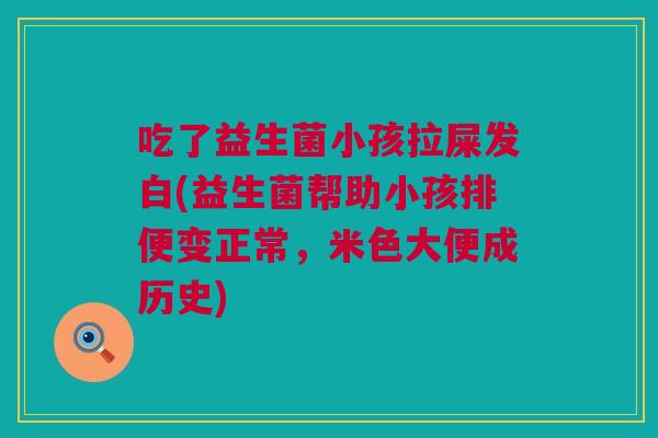吃了益生菌小孩拉屎发白(益生菌帮助小孩排便变正常，米色大便成历史)
