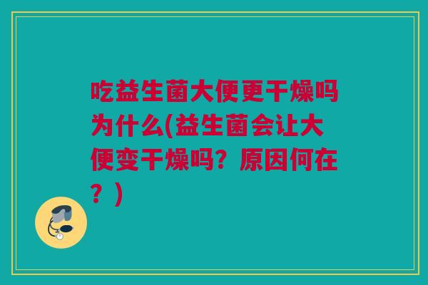 吃益生菌大便更干燥吗为什么(益生菌会让大便变干燥吗？原因何在？)