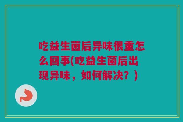 吃益生菌后异味很重怎么回事(吃益生菌后出现异味，如何解决？)