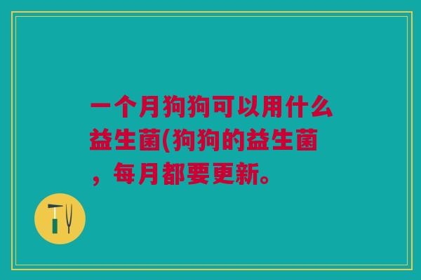 一个月狗狗可以用什么益生菌(狗狗的益生菌，每月都要更新。