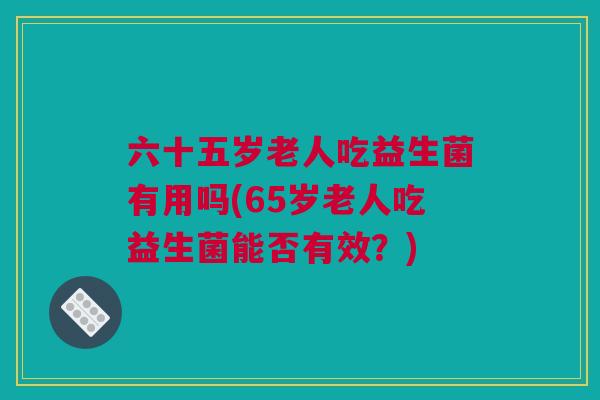 六十五岁老人吃益生菌有用吗(65岁老人吃益生菌能否有效？)