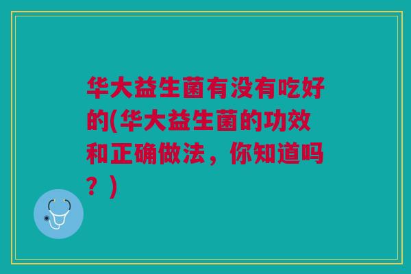 华大益生菌有没有吃好的(华大益生菌的功效和正确做法,你知道吗?) 华大益生菌有没有吃好的(华大益生菌的功效和正确做法,你知道吗?)