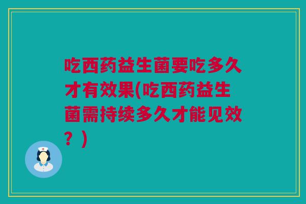 吃西药益生菌要吃多久才有效果(吃西药益生菌需持续多久才能见效？)