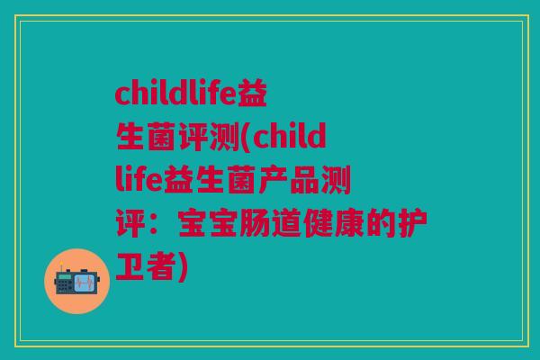childlife益生菌评测(childlife益生菌产品测评：宝宝肠道健康的护卫者)