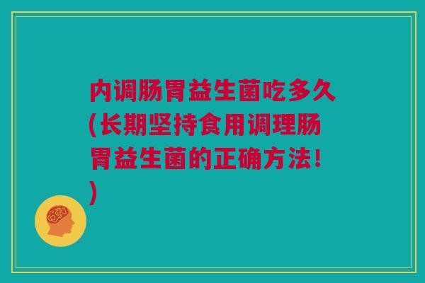 内调肠胃益生菌吃多久(长期坚持食用调理肠胃益生菌的正确方法！)