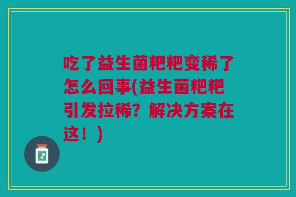 吃了益生菌粑粑变稀了怎么回事(益生菌粑粑引发拉稀？解决方案在这！)
