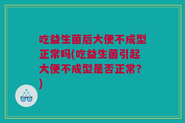 吃益生菌后大便不成型正常吗(吃益生菌引起大便不成型是否正常？)