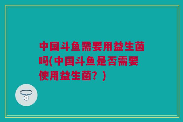 中国斗鱼需要用益生菌吗(中国斗鱼是否需要使用益生菌？)