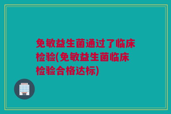免敏益生菌通过了临床检验(免敏益生菌临床检验合格达标)