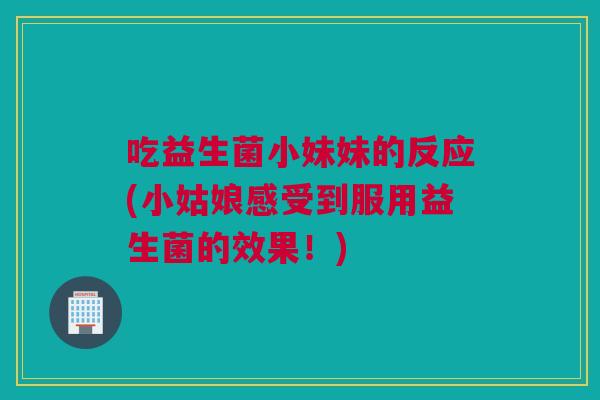 吃益生菌小妹妹的反应(小姑娘感受到服用益生菌的效果！)