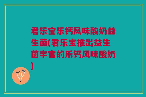 君乐宝乐钙风味酸奶益生菌(君乐宝推出益生菌丰富的乐钙风味酸奶)