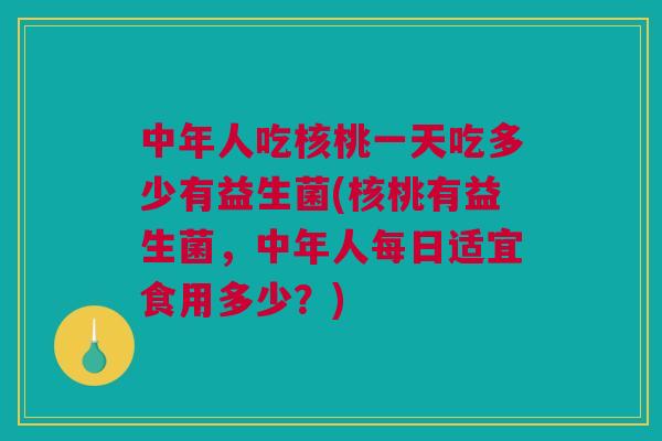 中年人吃核桃一天吃多少有益生菌(核桃有益生菌，中年人每日适宜食用多少？)
