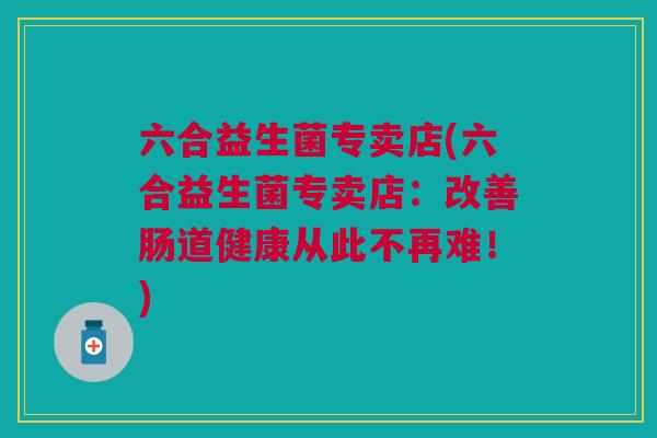 六合益生菌专卖店(六合益生菌专卖店：改善肠道健康从此不再难！)