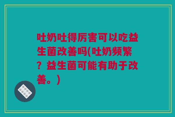 吐奶吐得厉害可以吃益生菌改善吗(吐奶频繁？益生菌可能有助于改善。)