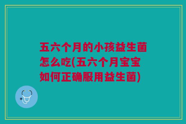 五六个月的小孩益生菌怎么吃(五六个月宝宝如何正确服用益生菌)