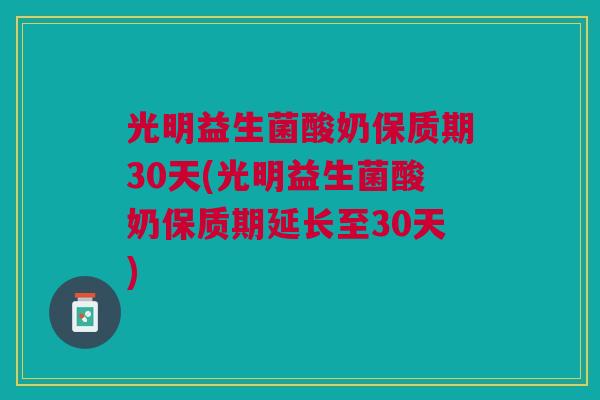 光明益生菌酸奶保质期30天(光明益生菌酸奶保质期延长至30天) 光明益生菌酸奶保质期30天(光明益生菌酸奶保质期延长至30天)