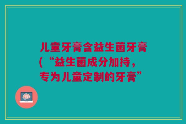 儿童牙膏含益生菌牙膏(“益生菌成分加持，专为儿童定制的牙膏”