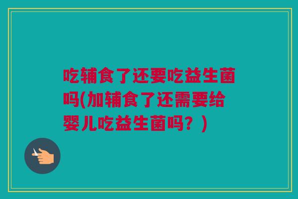 吃辅食了还要吃益生菌吗(加辅食了还需要给婴儿吃益生菌吗？)