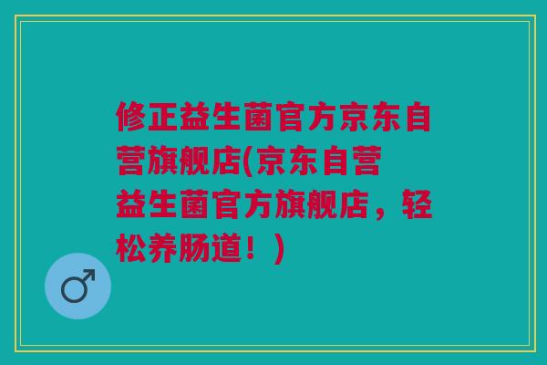 修正益生菌官方京东自营旗舰店(京东自营 益生菌官方旗舰店，轻松养肠道！)