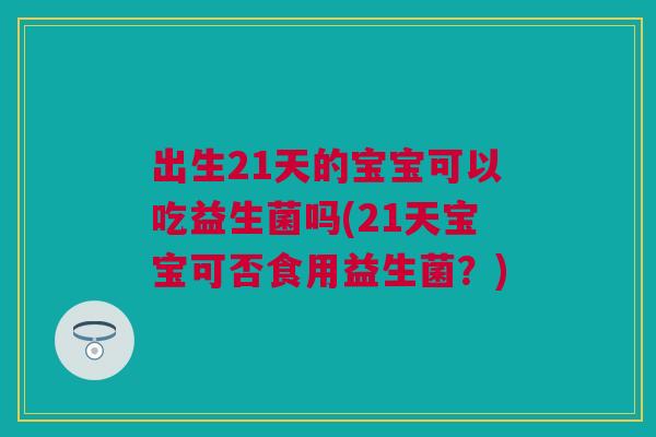 出生21天的宝宝可以吃益生菌吗(21天宝宝可否食用益生菌？)