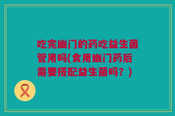 吃完幽门的药吃益生菌管用吗(食用幽门药后需要搭配益生菌吗？)