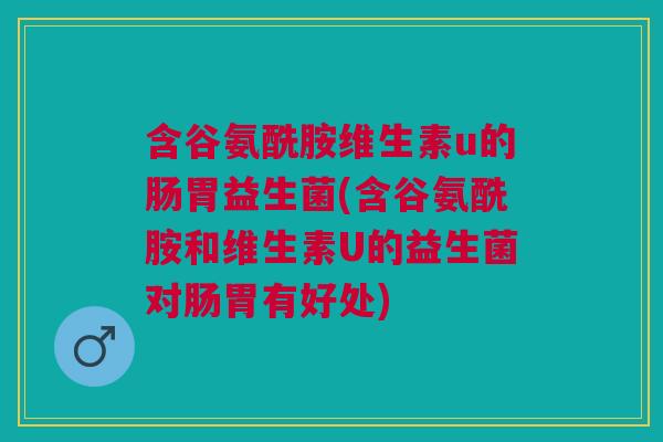 含谷氨酰胺维生素u的肠胃益生菌(含谷氨酰胺和维生素U的益生菌对肠胃有好处)