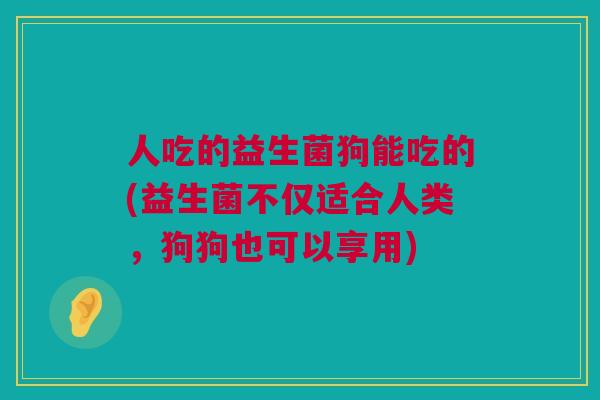 人吃的益生菌狗能吃的(益生菌不仅适合人类，狗狗也可以享用)