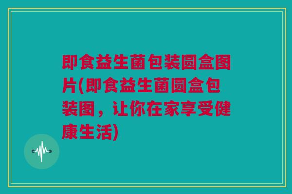即食益生菌包装圆盒图片(即食益生菌圆盒包装图，让你在家享受健康生活)