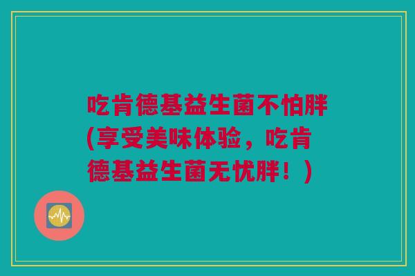 吃肯德基益生菌不怕胖(享受美味体验，吃肯德基益生菌无忧胖！)