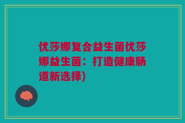 优莎娜复合益生菌优莎娜益生菌：打造健康肠道新选择)