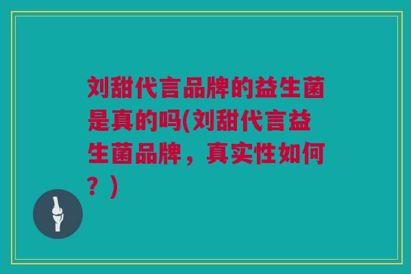 刘甜代言品牌的益生菌是真的吗(刘甜代言益生菌品牌，真实性如何？)