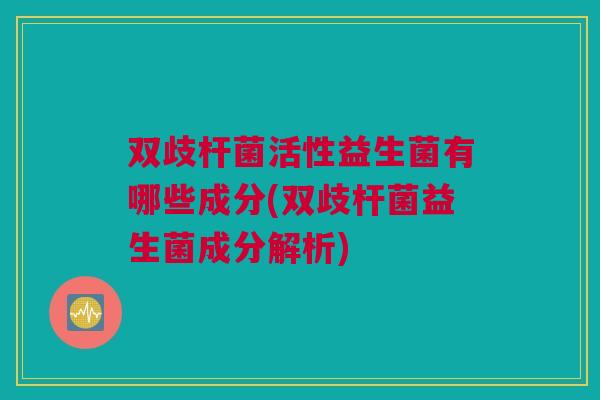 双歧杆菌活性益生菌有哪些成分(双歧杆菌益生菌成分解析)
