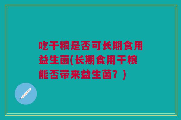 吃干粮是否可长期食用益生菌(长期食用干粮能否带来益生菌？)
