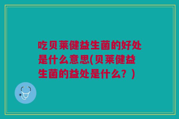 吃贝莱健益生菌的好处是什么意思(贝莱健益生菌的益处是什么？)
