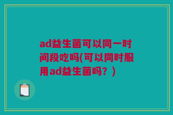 ad益生菌可以同一时间段吃吗(可以同时服用ad益生菌吗？)